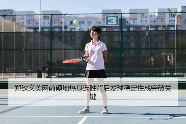 郑钦文美网前硬地热身连胜背后发球稳定性成突破关键